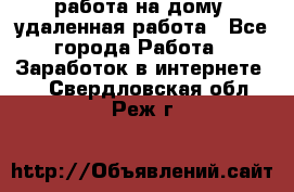 работа на дому, удаленная работа - Все города Работа » Заработок в интернете   . Свердловская обл.,Реж г.